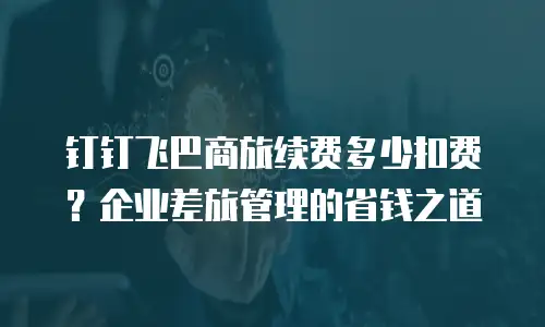 钉钉飞巴商旅续费多少扣费？企业差旅管理的省钱之道