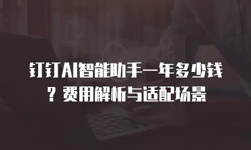 钉钉AI智能助手一年多少钱？费用解析与适配场景