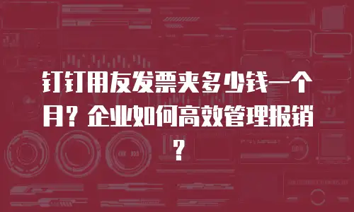 钉钉用友发票夹多少钱一个月？企业如何高效管理报销？
