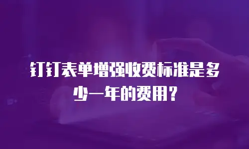 钉钉表单增强收费标准是多少一年的费用？