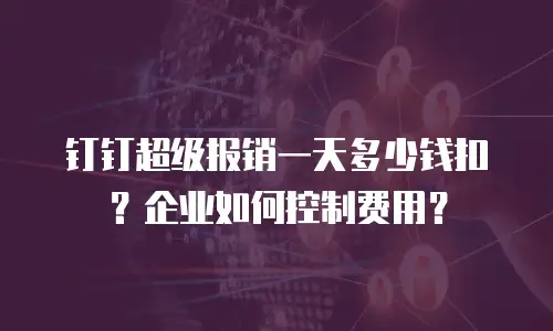 钉钉超级报销一天多少钱扣？企业如何控制费用？