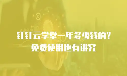 钉钉云学堂一年多少钱的？免费使用也有讲究