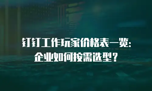 钉钉工作玩家价格表一览：企业如何按需选型？