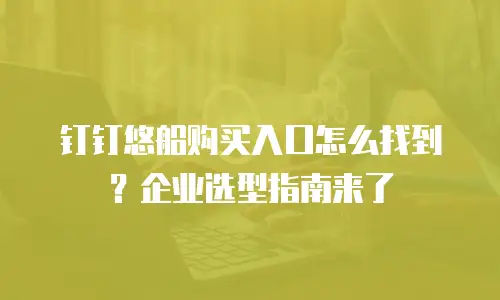 钉钉悠船购买入口怎么找到？企业选型指南来了