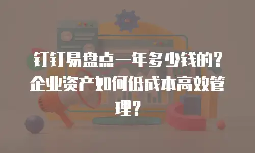 钉钉易盘点一年多少钱的？企业资产如何低成本高效管理？