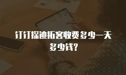 钉钉探迹拓客收费多少一天多少钱？