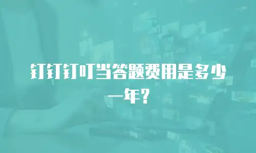 钉钉钉叮当答题费用是多少一年？