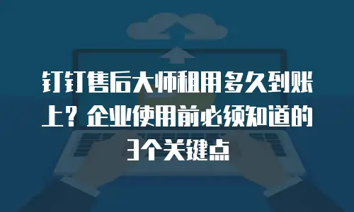 钉钉售后大师租用多久到账上？企业使用前必须知道的3个关键点