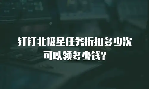 钉钉北极星任务折扣多少次可以领多少钱？