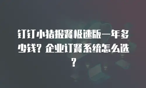 钉钉小猪报餐极速版一年多少钱？企业订餐系统怎么选？