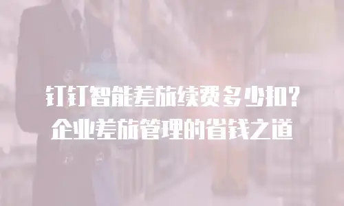 钉钉智能差旅续费多少扣？企业差旅管理的省钱之道
