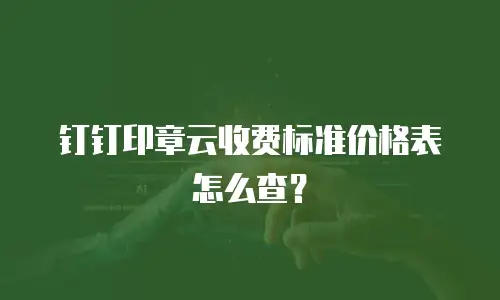 钉钉印章云收费标准价格表怎么查？