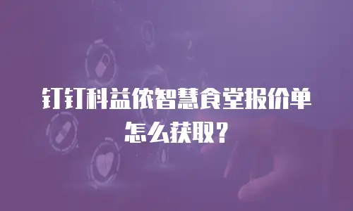 钉钉科益侬智慧食堂报价单怎么获取？