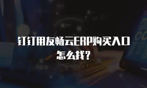 钉钉用友畅云ERP购买入口怎么找？