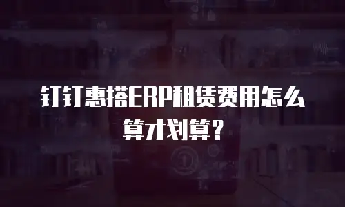 钉钉惠搭ERP租赁费用怎么算才划算？