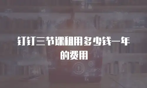 钉钉三节课租用多少钱一年的费用