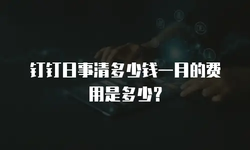 钉钉日事清多少钱一月的费用是多少？