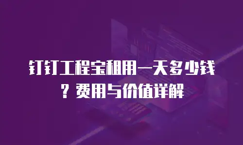 钉钉工程宝租用一天多少钱？费用与价值详解