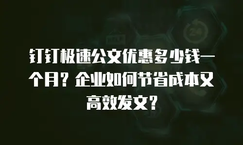 钉钉极速公文优惠多少钱一个月？企业如何节省成本又高效发文？