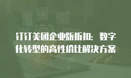 钉钉美团企业版折扣：数字化转型的高性价比解决方案