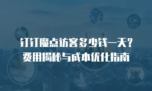 钉钉魔点访客多少钱一天？费用揭秘与成本优化指南
