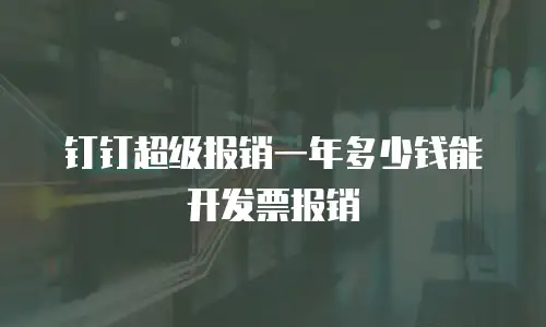 钉钉超级报销一年多少钱能开发票报销