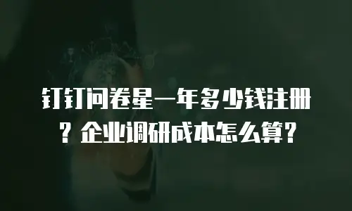 钉钉问卷星一年多少钱注册？企业调研成本怎么算？