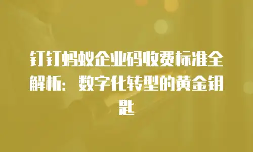 钉钉蚂蚁企业码收费标准全解析：数字化转型的黄金钥匙