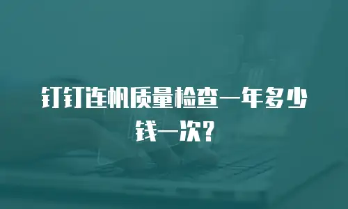 钉钉连帆质量检查一年多少钱一次？