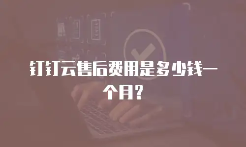 钉钉云售后费用是多少钱一个月？