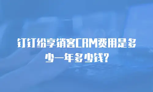 钉钉纷享销客CRM费用是多少一年多少钱？