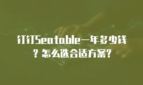钉钉Seatable一年多少钱？怎么选合适方案？