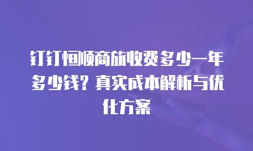 钉钉恒顺商旅收费多少一年多少钱？真实成本解析与优化方案