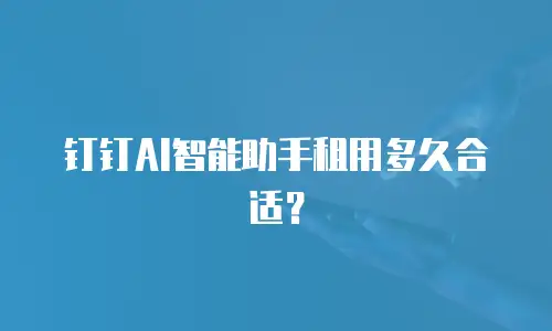 钉钉AI智能助手租用多久合适？