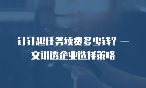 钉钉趣任务续费多少钱？一文讲透企业选择策略