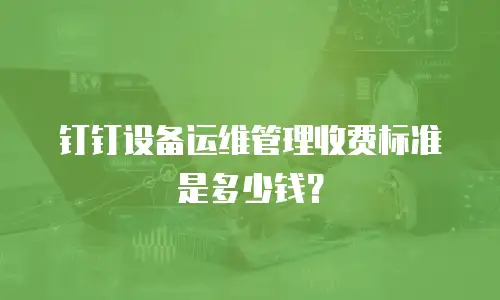 钉钉设备运维管理收费标准是多少钱？