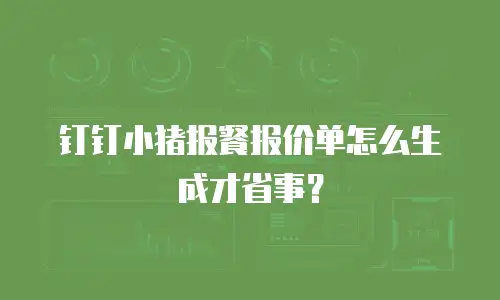 钉钉小猪报餐报价单怎么生成才省事？