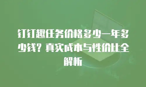 钉钉趣任务价格多少一年多少钱？真实成本与性价比全解析