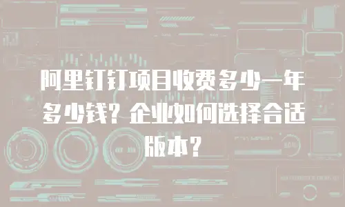 阿里钉钉项目收费多少一年多少钱？企业如何选择合适版本？