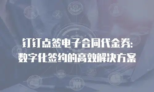 钉钉点签电子合同代金券：数字化签约的高效解决方案