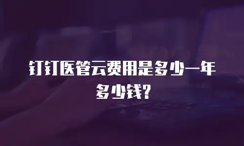 钉钉医管云费用是多少一年多少钱？