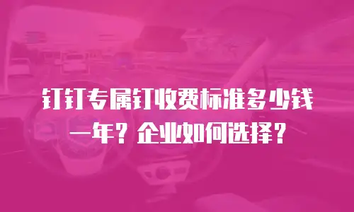钉钉专属钉收费标准多少钱一年？企业如何选择？