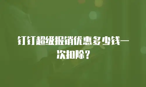 钉钉超级报销优惠多少钱一次扣除？