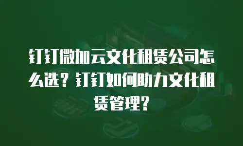 钉钉微加云文化租赁公司怎么选？钉钉如何助力文化租赁管理？