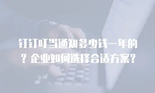 钉钉叮当通知多少钱一年的？企业如何选择合适方案？