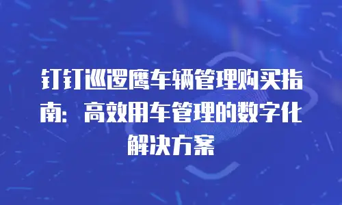 钉钉巡逻鹰车辆管理购买指南：高效用车管理的数字化解决方案
