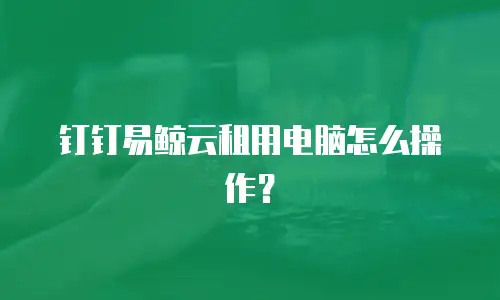 钉钉易鲸云租用电脑怎么操作？