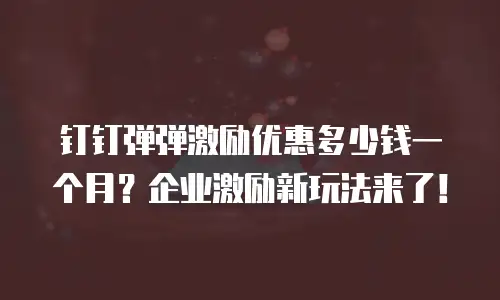 钉钉弹弹激励优惠多少钱一个月？企业激励新玩法来了！