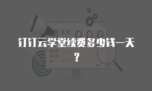 钉钉云学堂续费多少钱一天？