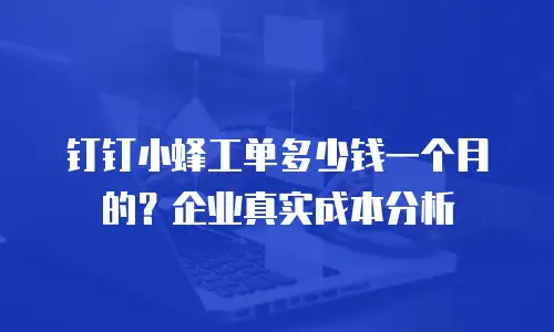 钉钉小蜂工单多少钱一个月的？企业真实成本分析